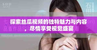探索絲瓜視頻的獨(dú)特魅力與內(nèi)容，盡情享受視覺盛宴