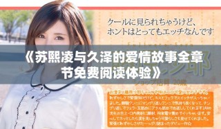 《蘇熙凌與久澤的愛情故事全章節(jié)免費(fèi)閱讀體驗(yàn)》