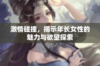激情碰撞，揭示年長女性的魅力與欲望探索