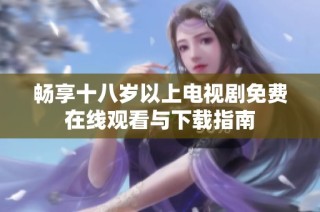 暢享十八歲以上電視劇免費在線觀看與下載指南