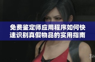 免費鑒定師應(yīng)用程序如何快速識別真假物品的實用指南