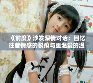 《前度》沙發(fā)深情對(duì)話：回憶往昔情感的裂痕與重溫愛(ài)的溫暖