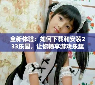 全新體驗(yàn)：如何下載和安裝233樂園，讓你暢享游戲樂趣