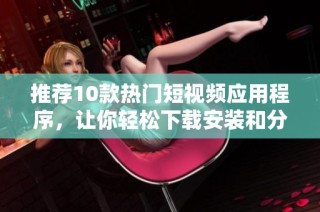 推薦10款熱門短視頻應(yīng)用程序，讓你輕松下載安裝和分享精彩瞬間