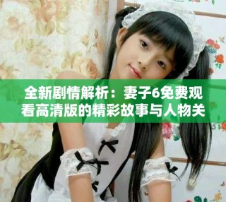全新劇情解析：妻子6免費(fèi)觀看高清版的精彩故事與人物關(guān)系探析