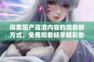 探索國(guó)產(chǎn)高清內(nèi)容的觀看新方式，免費(fèi)觀看暢享精彩影視作品