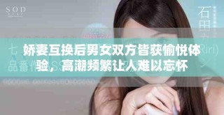 嬌妻互換后男女雙方皆獲愉悅體驗(yàn)，高潮頻繁讓人難以忘懷