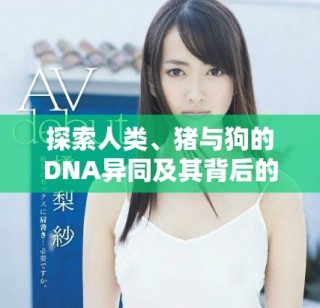 探索人類、豬與狗的DNA異同及其背后的科學(xué)意義