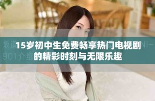 15歲初中生免費(fèi)暢享熱門(mén)電視劇的精彩時(shí)刻與無(wú)限樂(lè)趣