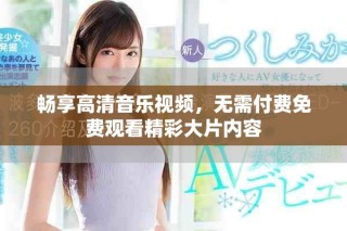 暢享高清音樂視頻，無(wú)需付費(fèi)免費(fèi)觀看精彩大片內(nèi)容