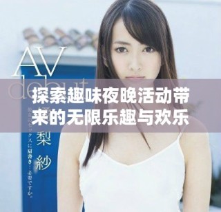 探索趣味夜晚活動(dòng)帶來(lái)的無(wú)限樂(lè)趣與歡樂(lè)體驗(yàn)