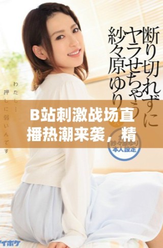 B站刺激戰(zhàn)場(chǎng)直播熱潮來(lái)襲，精彩瞬間不容錯(cuò)過(guò)！