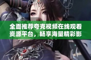 全面推薦夸克視頻在線觀看資源平臺(tái)，暢享海量精彩影視內(nèi)容