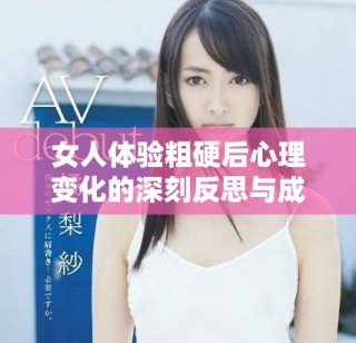 女人體驗(yàn)粗硬后心理變化的深刻反思與成長(zhǎng)探索