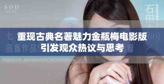 重現(xiàn)古典名著魅力金瓶梅電影版引發(fā)觀眾熱議與思考