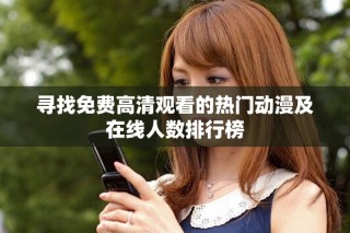 尋找免費高清觀看的熱門動漫及在線人數(shù)排行榜
