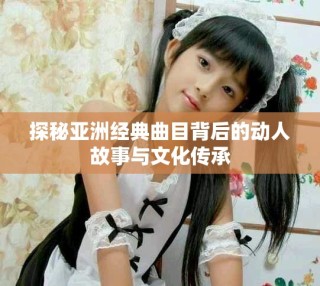 探秘亞洲經(jīng)典曲目背后的動人故事與文化傳承