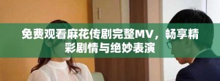 免費(fèi)觀看麻花傳劇完整MV，暢享精彩劇情與絕妙表演