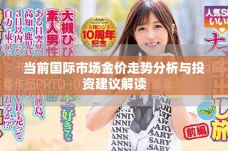 當(dāng)前國際市場(chǎng)金價(jià)走勢(shì)分析與投資建議解讀