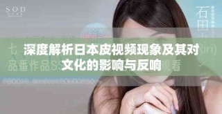 深度解析日本皮視頻現(xiàn)象及其對文化的影響與反響