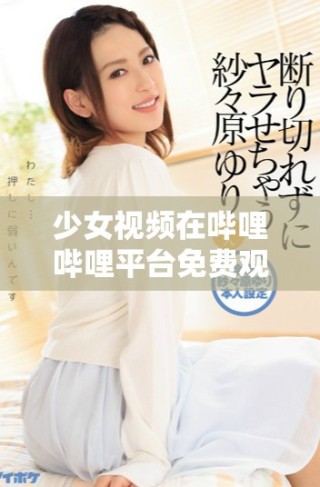 少女視頻在嗶哩嗶哩平臺免費(fèi)觀看的精彩體驗(yàn)分享