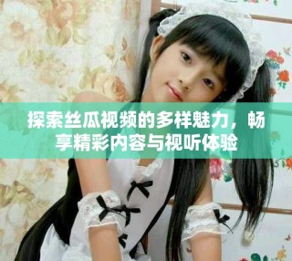 探索絲瓜視頻的多樣魅力，暢享精彩內(nèi)容與視聽體驗(yàn)
