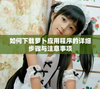 如何下載蘿卜應(yīng)用程序的詳細(xì)步驟與注意事項(xiàng)