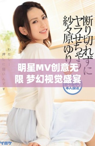 明星MV創(chuàng)意無限 夢幻視覺盛宴盡在星辰影視探索之旅