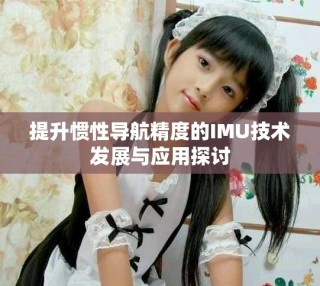 提升慣性導航精度的IMU技術(shù)發(fā)展與應用探討