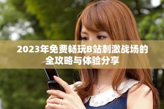2023年免費(fèi)暢玩B站刺激戰(zhàn)場的全攻略與體驗分享