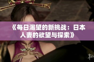 《每日渴望的新挑戰(zhàn)：日本人妻的欲望與探索》