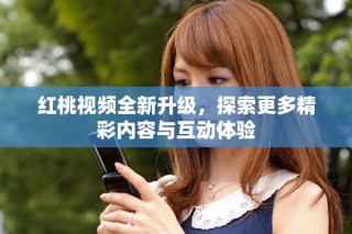 紅桃視頻全新升級(jí)，探索更多精彩內(nèi)容與互動(dòng)體驗(yàn)