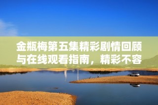 金瓶梅第五集精彩劇情回顧與在線觀看指南，精彩不容錯(cuò)過(guò)