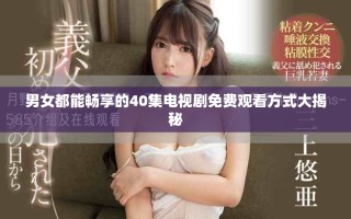 男女都能暢享的40集電視劇免費(fèi)觀看方式大揭秘