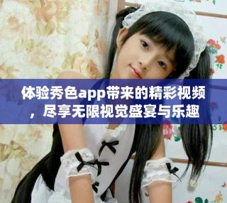 體驗秀色app帶來的精彩視頻，盡享無限視覺盛宴與樂趣