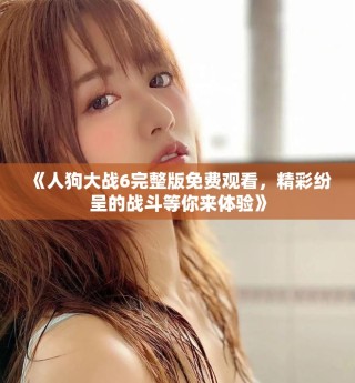 《人狗大戰(zhàn)6完整版免費觀看，精彩紛呈的戰(zhàn)斗等你來體驗》
