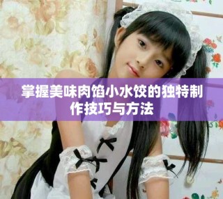掌握美味肉餡小水餃的獨(dú)特制作技巧與方法