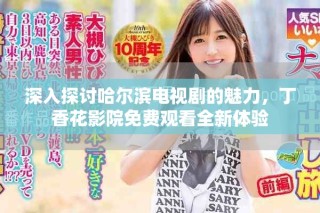 深入探討哈爾濱電視劇的魅力，丁香花影院免費(fèi)觀看全新體驗(yàn)