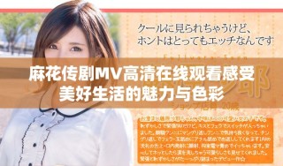 麻花傳劇MV高清在線觀看感受美好生活的魅力與色彩