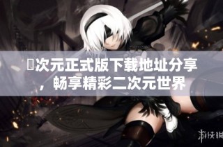 囧次元正式版下載地址分享，暢享精彩二次元世界