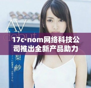17c·nom網(wǎng)絡科技公司推出全新產(chǎn)品助力數(shù)字化轉型