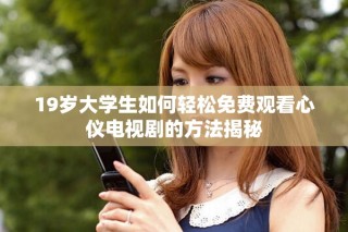 19歲大學(xué)生如何輕松免費(fèi)觀看心儀電視劇的方法揭秘