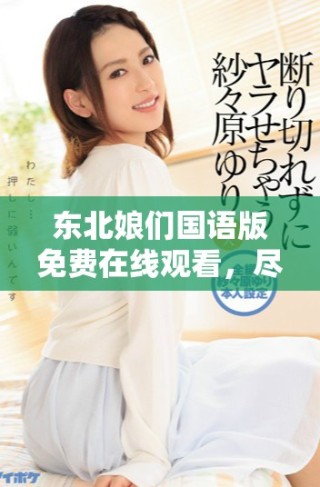 東北娘們國語版免費在線觀看，盡享幽默與情感的精彩瞬間