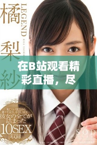 在B站觀看精彩直播，盡享互動樂趣與精彩內(nèi)容的絕佳體驗