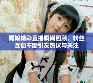 媚娘精彩直播瞬間回顧，粉絲互動(dòng)不斷引發(fā)熱議與關(guān)注
