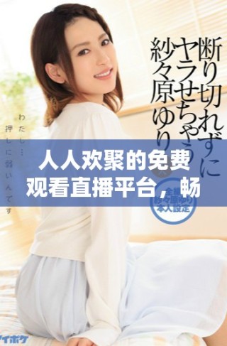 人人歡聚的免費觀看直播平臺，暢享精彩內(nèi)容共享的樂趣