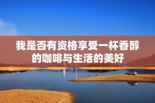 我是否有資格享受一杯香醇的咖啡與生活的美好