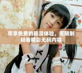 盡享免費(fèi)的韓漫體驗(yàn)，無(wú)限制暢看精彩無(wú)碼內(nèi)容