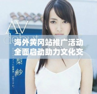 海外黃岡站推廣活動(dòng)全面啟動(dòng)助力文化交流與發(fā)展