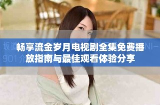 暢享流金歲月電視劇全集免費(fèi)播放指南與最佳觀看體驗(yàn)分享